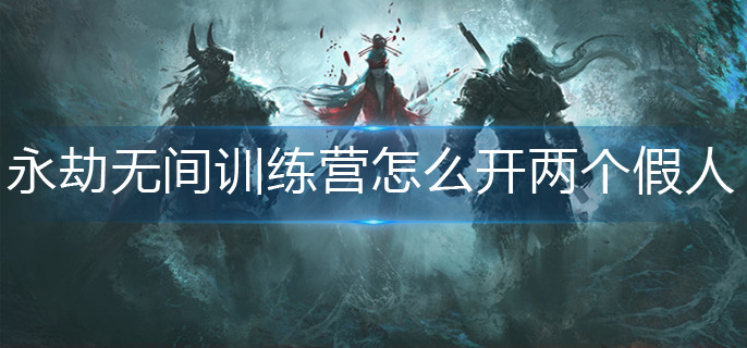 永劫无间训练营怎么开两个假人-训练营多个假人开启方法
