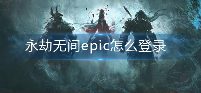 永劫无间epic怎么登录-epic登录方法 永劫无间epic怎么登录-epic登录方法