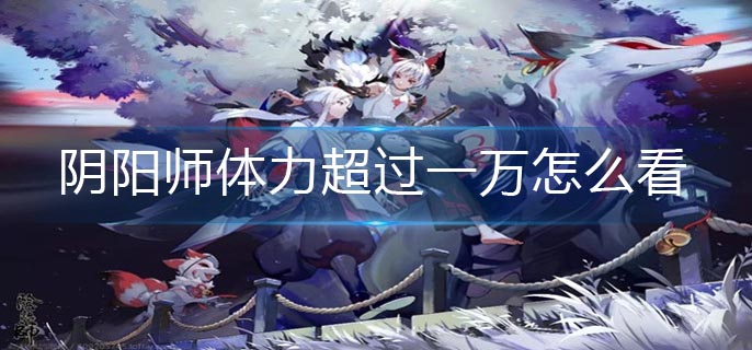 阴阳师体力超过一万怎么看-体力超过一万查看方法