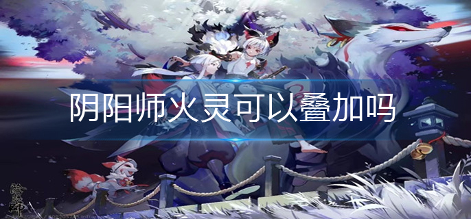 阴阳师火灵可以叠加吗-火灵叠加机制
