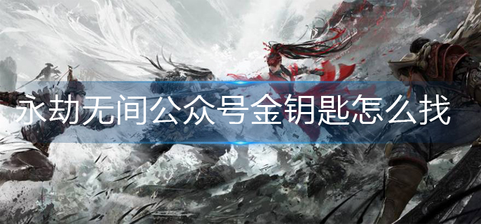 永劫无间公众号金钥匙怎么找-公众号金钥匙寻找攻略