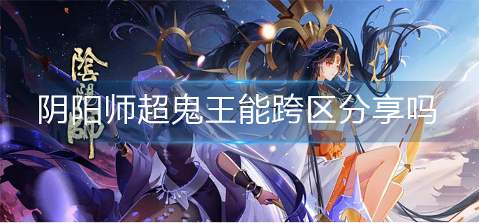 阴阳师超鬼王能跨区分享吗-超鬼王跨区分享机制
