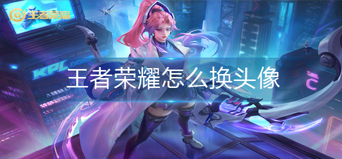 王者荣耀怎么换头像-头像更换方法