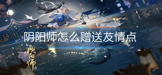 阴阳师怎么赠送友情点-友情点赠送方法