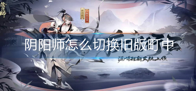阴阳师怎么切换旧版町中-旧版町中切换方法