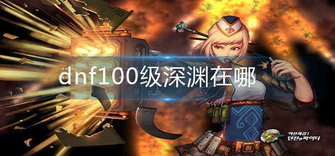 dnf100级深渊在哪-100级深渊位置分享