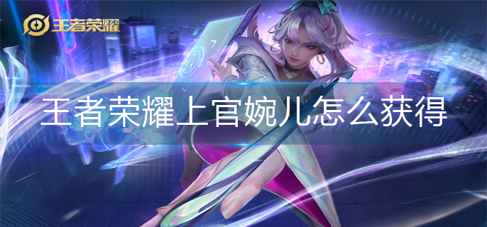 王者荣耀上官婉儿怎么获得-上官婉儿获得方法
