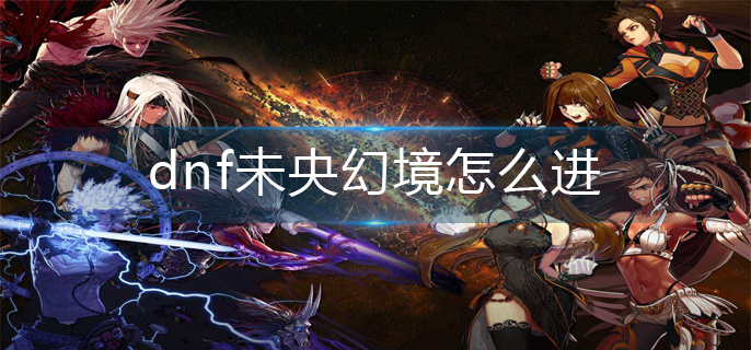 dnf未央幻境怎么进-未央幻境进入方法