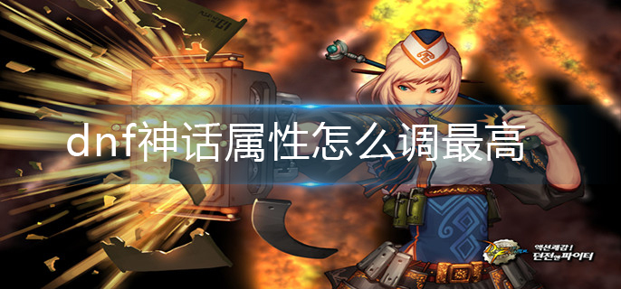 dnf神话属性怎么调最高-神话属性调满操作方法