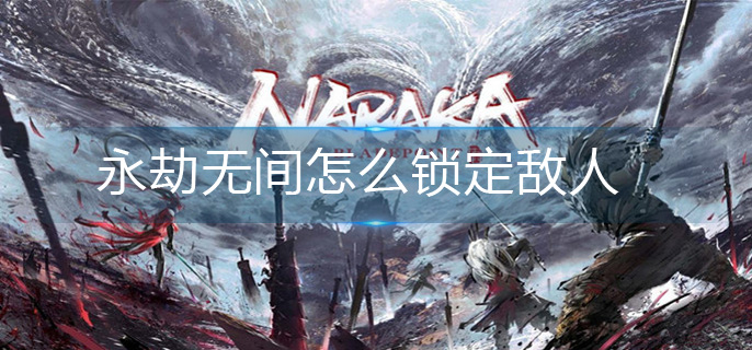 永劫无间怎么锁定敌人-锁定敌人操作方法