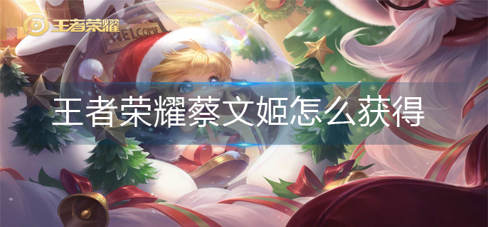 王者荣耀蔡文姬怎么获得-蔡文姬获得方法