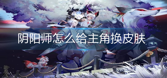 阴阳师怎么给主角换皮肤-主角皮肤更换方法