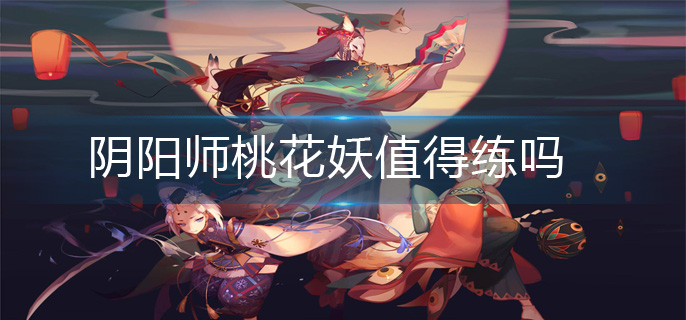 阴阳师桃花妖值得练吗-桃花妖培养建议