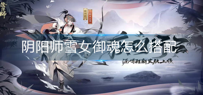 阴阳师雪女御魂怎么搭配-雪女御魂搭配推荐