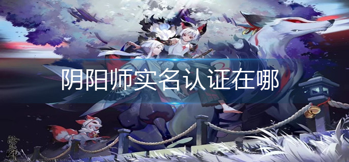 阴阳师实名认证在哪-实名认证位置分享