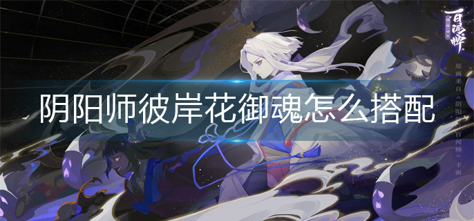 阴阳师彼岸花御魂怎么搭配-彼岸花御魂搭配推荐