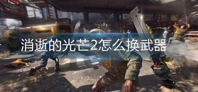 消逝的光芒2怎么换武器-武器更换方法