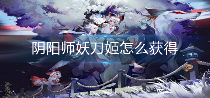 阴阳师妖刀姬怎么获得-妖刀姬获得方法