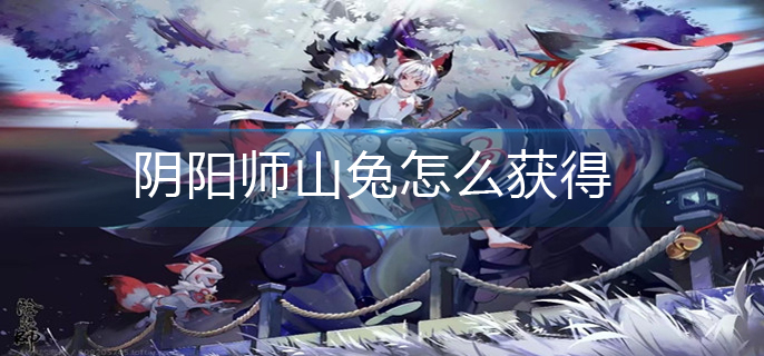 阴阳师山兔怎么获得-山兔获得方法
