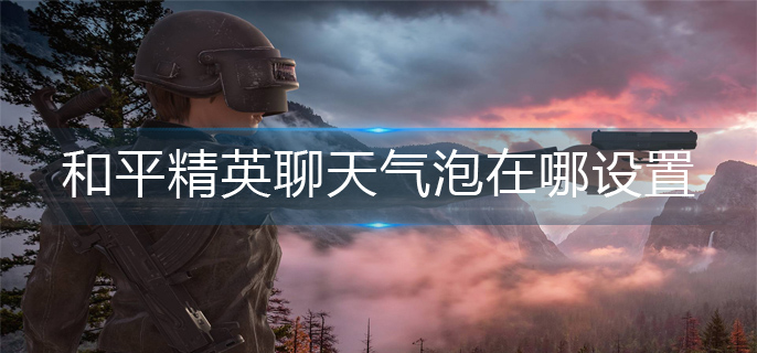 和平精英聊天气泡在哪设置-聊天气泡设置方法