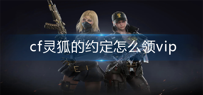 cf灵狐的约定vip领取方法