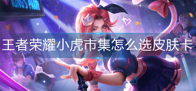 王者荣耀小虎市集皮肤卡选择攻略