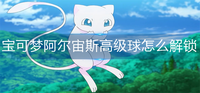 宝可梦阿尔宙斯高级球解锁攻略