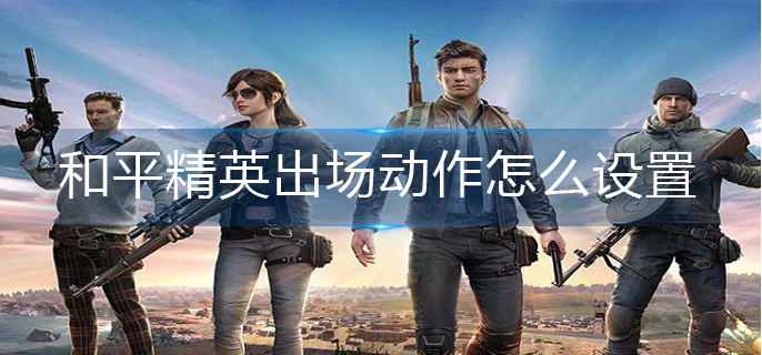 和平精英出场动作设置攻略