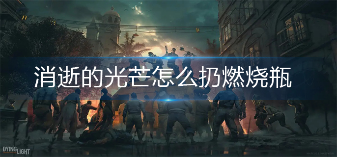 消逝的光芒扔燃烧瓶操作方法