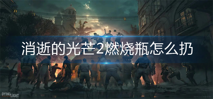 消逝的光芒2扔燃烧瓶操作方法