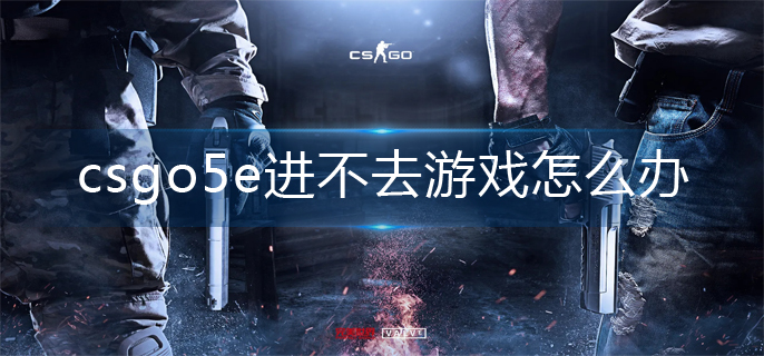 csgo5e进不去游戏解决办法