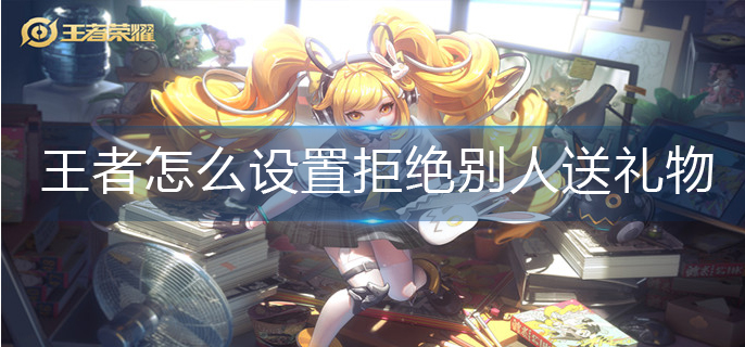 王者荣耀拒绝别人送礼物设置攻略