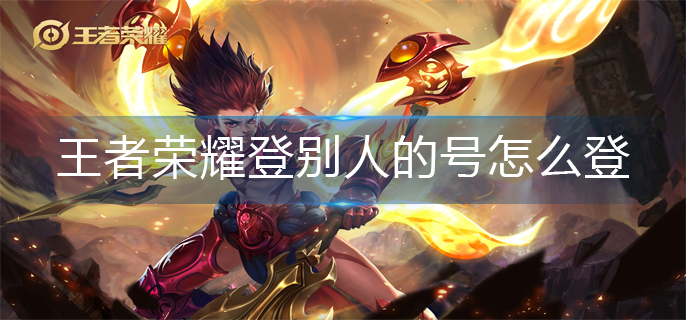 王者荣耀登别人的号怎么登-别人的号登录方法
