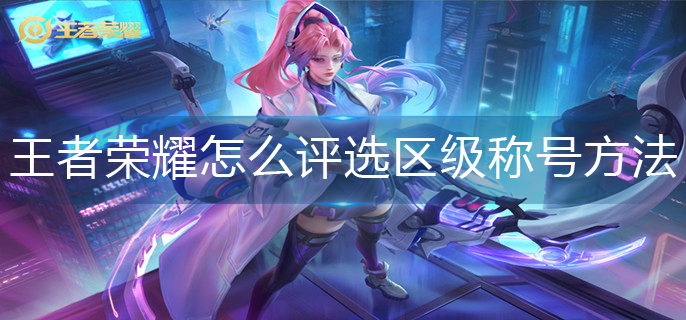 王者荣耀怎么评选区级称号方法