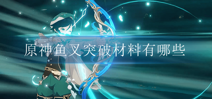 原神鱼叉突破材料有哪些