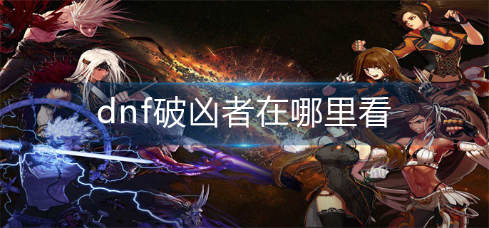 dnf破凶者在哪里看-破凶者位置分享