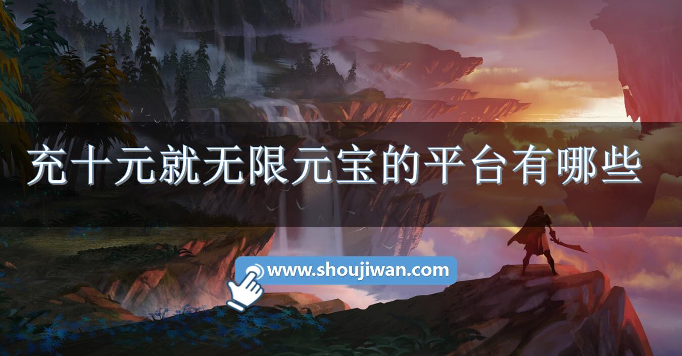 充十元就无限元宝的平台有哪些-10元无限元宝手游平台