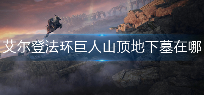 艾尔登法环巨人山顶地下墓在哪