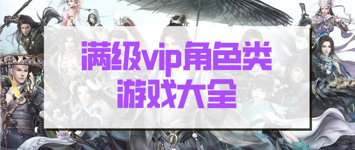 满级vip角色类游戏大全-盘点开局免费送满级vip的角色扮演游戏