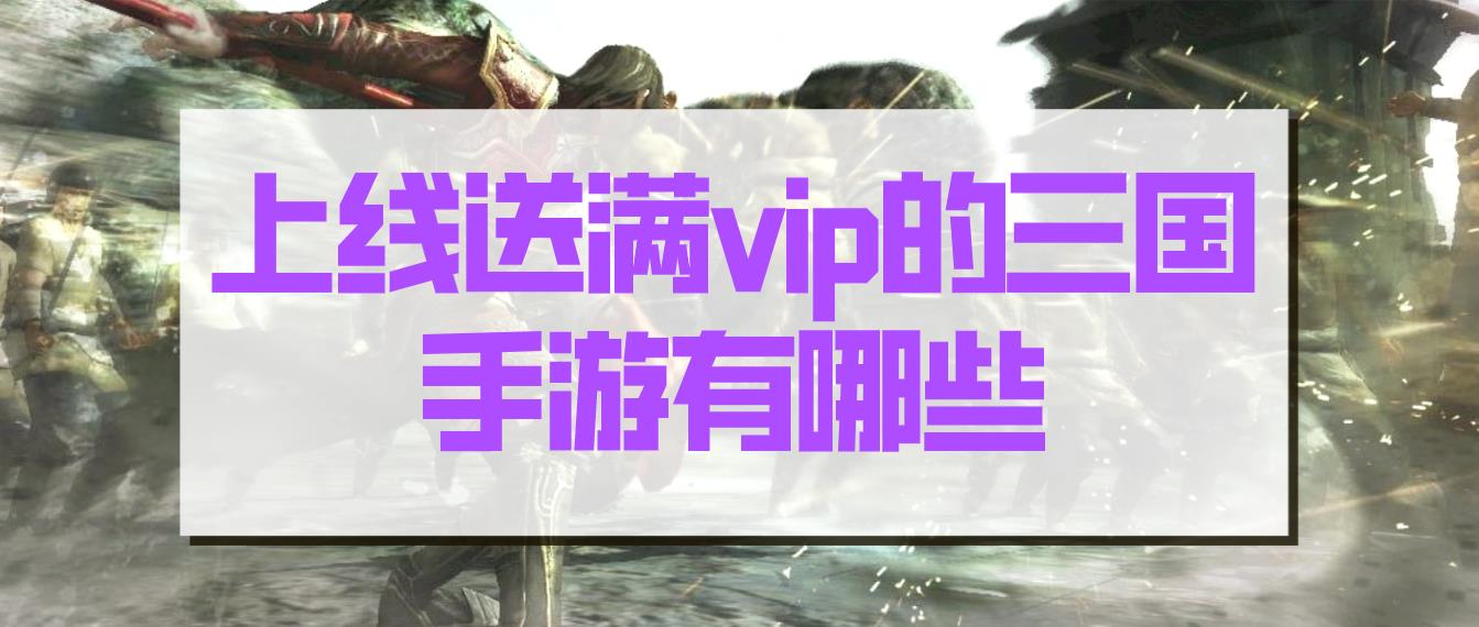上线送满vip的三国手游有哪些-上线送满级vip三国新开手游推荐