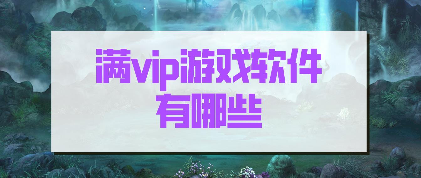 满vip游戏软件有哪些-满vip游戏软件推荐-下载游戏满vip的软件