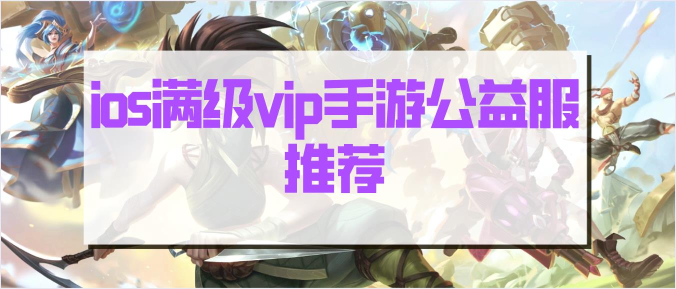 ios满级vip手游公益服推荐-上线满级手游无需升级-ios手游公益服无限元宝2022