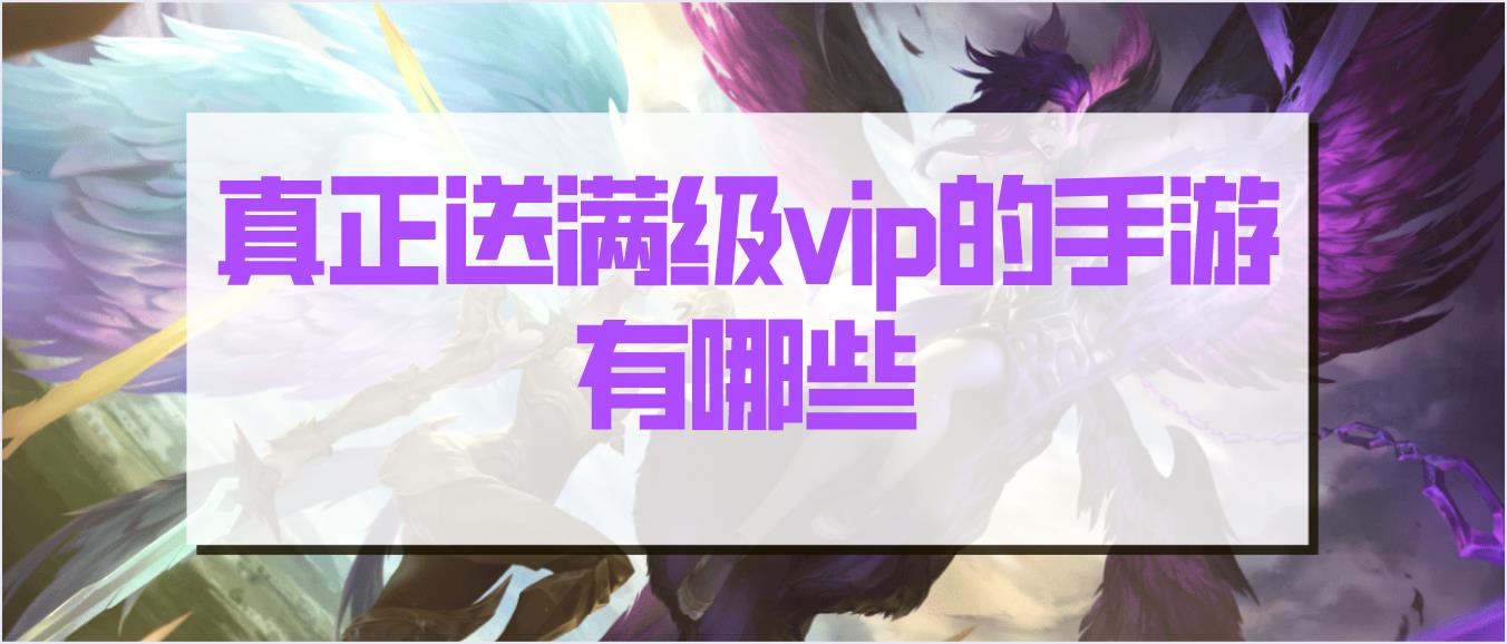 真正送满级vip的手游有哪些-盘点不肝不氪的免费满vip手游