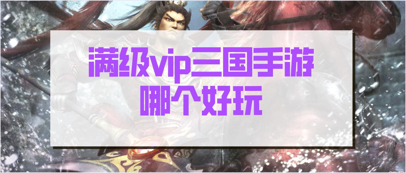 满级vip三国手游哪个好玩-开局送满级vip的人气三国游戏大全