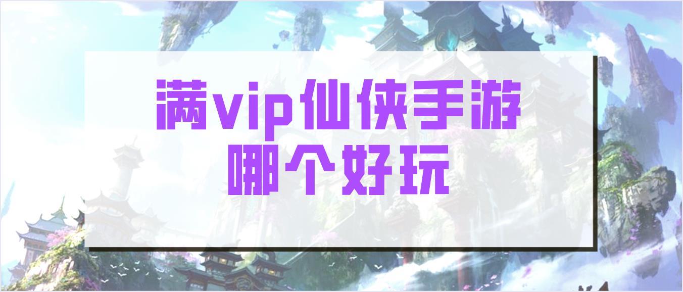 满vip仙侠手游哪个好玩