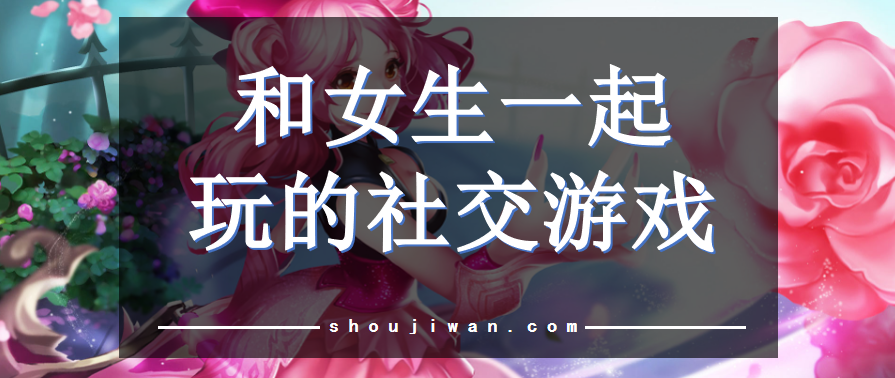 和女生一起玩的社交游戏