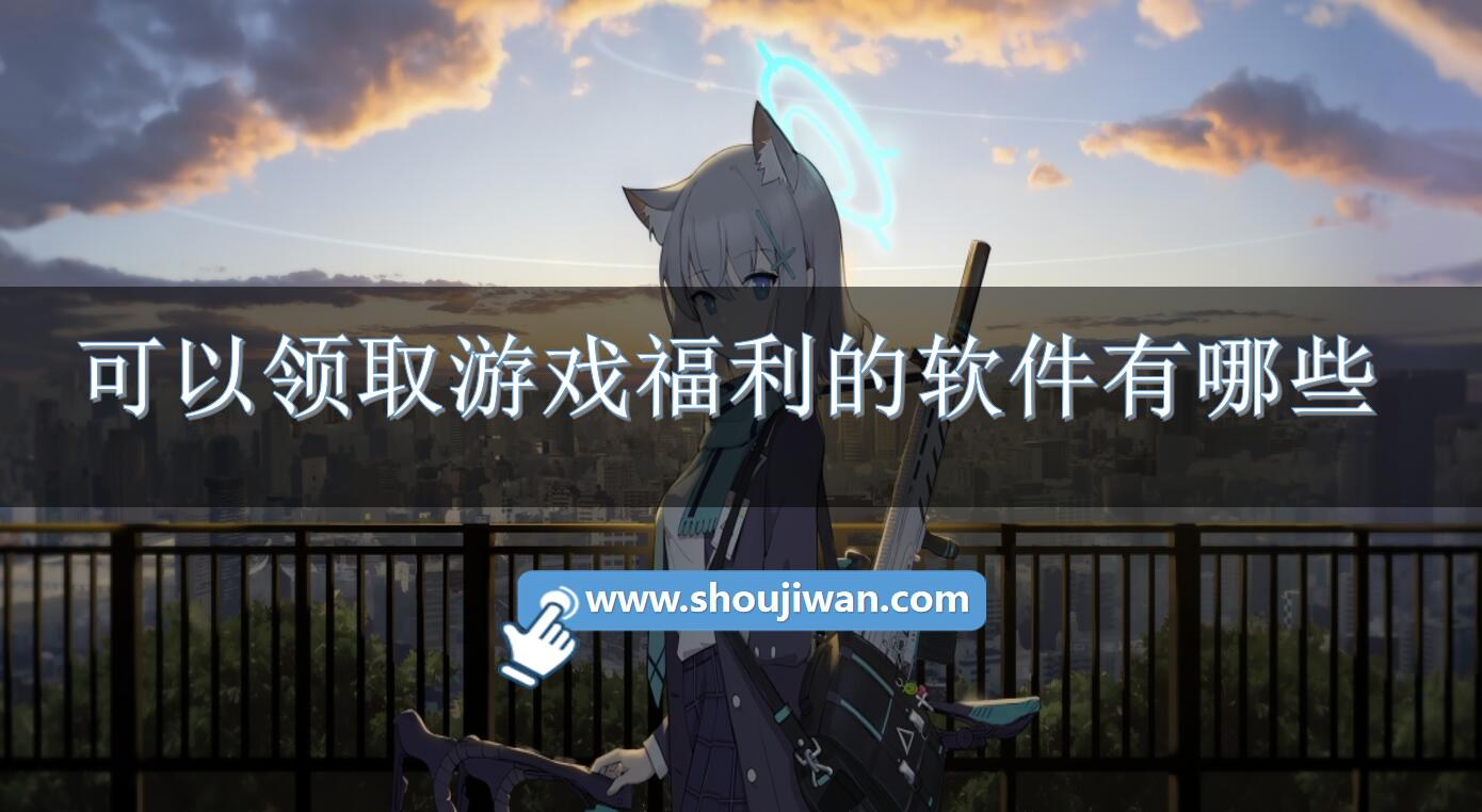 可以领取游戏福利的软件有哪些-能免费领游戏福利的软件