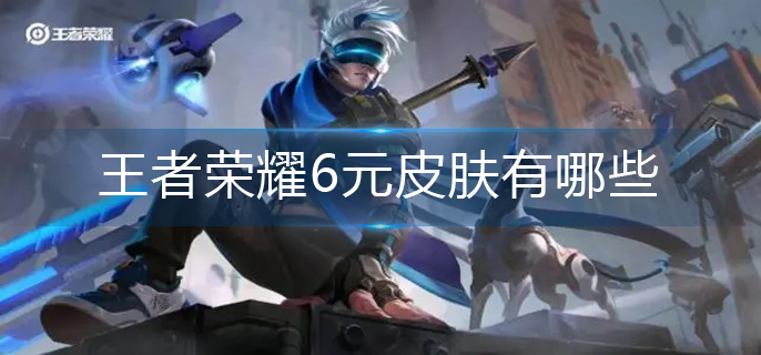 王者荣耀6元皮肤有哪些-6元皮肤大全