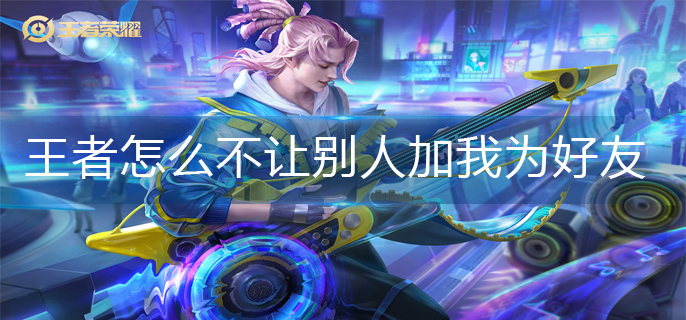 王者怎么不让别人加我为好友