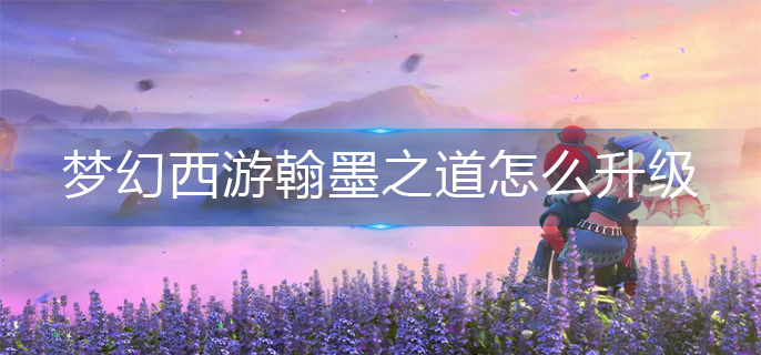 梦幻西游翰墨之道怎么升级-翰墨之道升级攻略